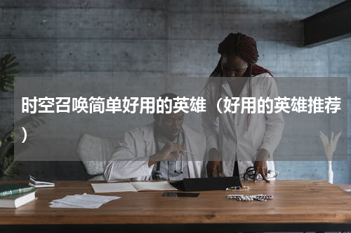时空召唤简单好用的英雄（好用的英雄推荐）