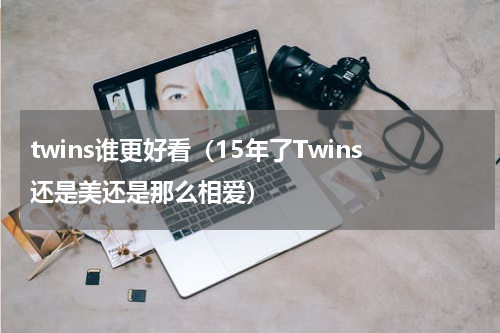 twins谁更好看（15年了Twins还是美还是那么相爱）