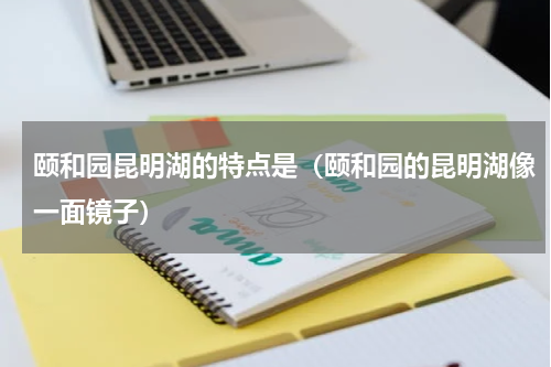 颐和园昆明湖的特点是（颐和园的昆明湖像一面镜子）