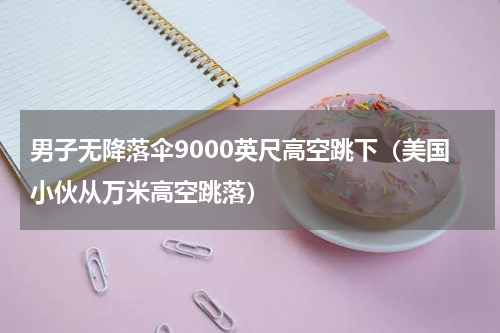 男子无降落伞9000英尺高空跳下（美国小伙从万米高空跳落）