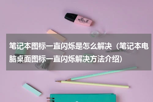 笔记本图标一直闪烁是怎么解决（笔记本电脑桌面图标一直闪烁解决方法介绍）
