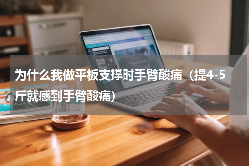 为什么我做平板支撑时手臂酸痛（提4-5斤就感到手臂酸痛）