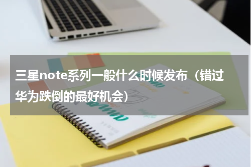 三星note系列一般什么时候发布（错过华为跌倒的最好机会）