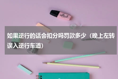 如果逆行的话会扣分吗罚款多少（晚上左转误入逆行车道）
