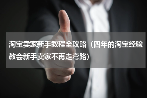 淘宝卖家新手教程全攻略（四年的淘宝经验教会新手卖家不再走弯路）