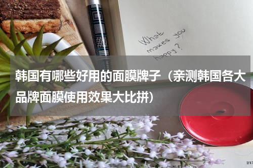 韩国有哪些好用的面膜牌子（亲测韩国各大品牌面膜使用效果大比拼）