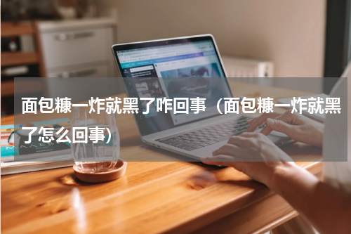 面包糠一炸就黑了咋回事（面包糠一炸就黑了怎么回事）