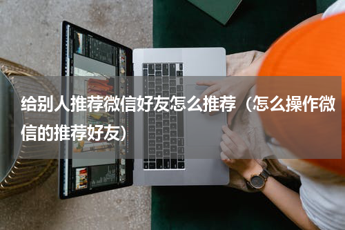 给别人推荐微信好友怎么推荐（怎么操作微信的推荐好友）