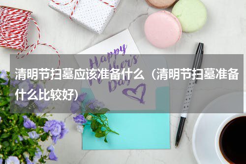 清明节扫墓应该准备什么（清明节扫墓准备什么比较好）