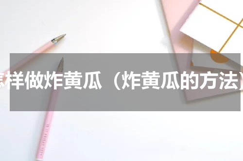 怎样做炸黄瓜（炸黄瓜的方法）