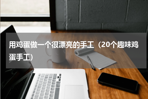 用鸡蛋做一个很漂亮的手工（20个趣味鸡蛋手工）