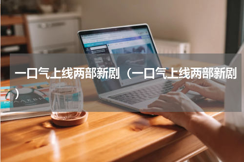 一口气上线两部新剧（一口气上线两部新剧）