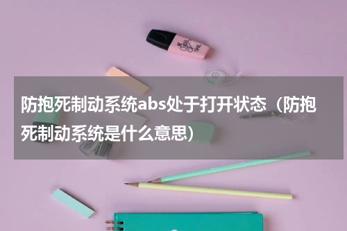 防抱死制动系统abs处于打开状态（防抱死制动系统是什么意思）