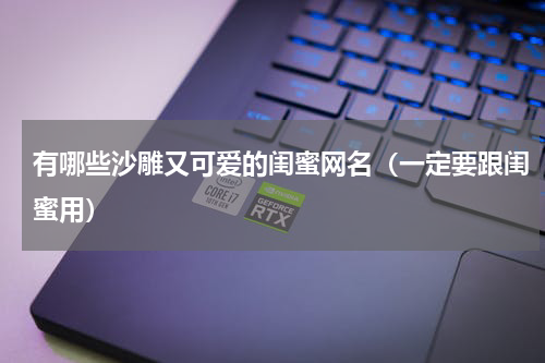 有哪些沙雕又可爱的闺蜜网名（一定要跟闺蜜用）