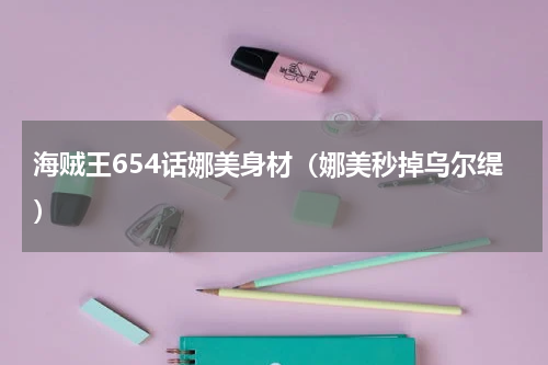 海贼王654话娜美身材（娜美秒掉乌尔缇）