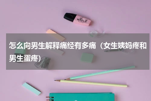 怎么向男生解释痛经有多痛（女生姨妈疼和男生蛋疼）