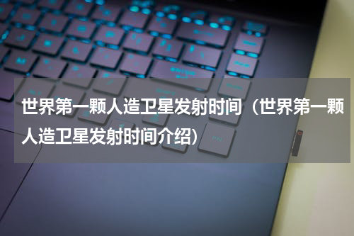 世界第一颗人造卫星发射时间（世界第一颗人造卫星发射时间介绍）