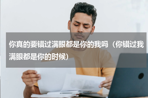 你真的要错过满眼都是你的我吗（你错过我满眼都是你的时候）