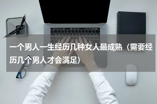一个男人一生经历几种女人最成熟（需要经历几个男人才会满足）