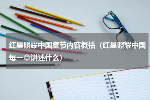 红星照耀中国章节内容概括（红星照耀中国每一章讲述什么）
