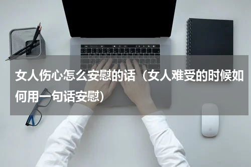 女人伤心怎么安慰的话（女人难受的时候如何用一句话安慰）