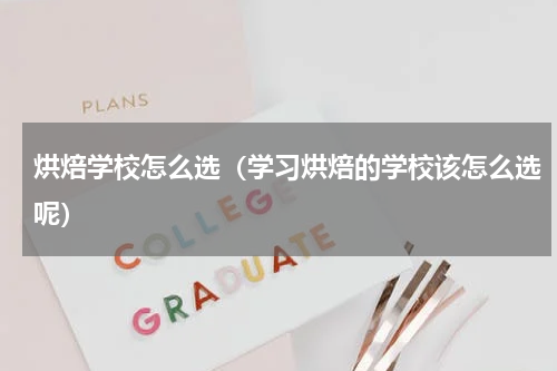 烘焙学校怎么选（学习烘焙的学校该怎么选呢）
