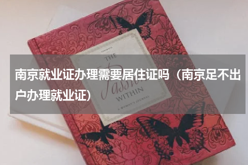 南京就业证办理需要居住证吗（南京足不出户办理就业证）