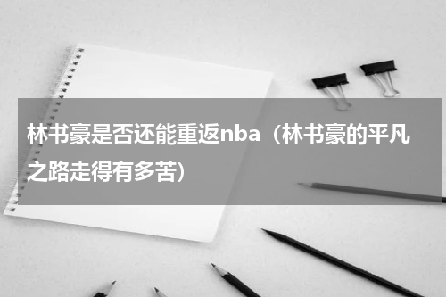 林书豪是否还能重返nba（林书豪的平凡之路走得有多苦）