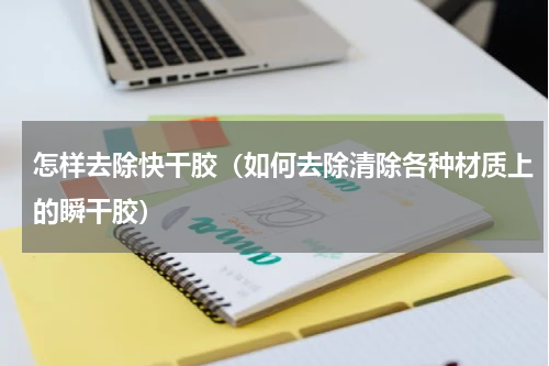 怎样去除快干胶（如何去除清除各种材质上的瞬干胶）