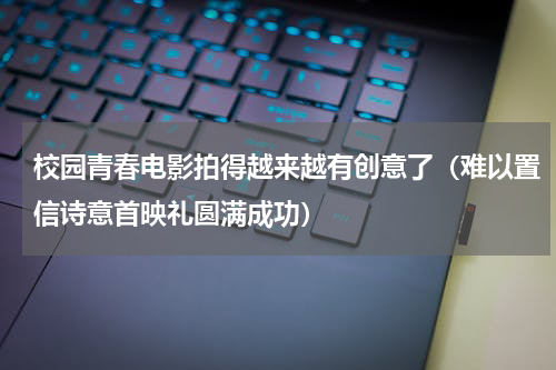 校园青春电影拍得越来越有创意了（难以置信诗意首映礼圆满成功）