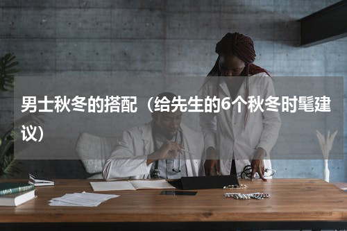 男士秋冬的搭配（给先生的6个秋冬时髦建议）
