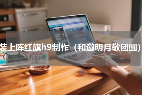 重装上阵红旗h9制作（和邀明月敬团圆）