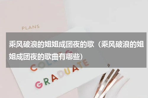 乘风破浪的姐姐成团夜的歌（乘风破浪的姐姐成团夜的歌曲有哪些）