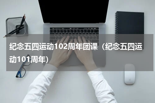 纪念五四运动102周年团课（纪念五四运动101周年）