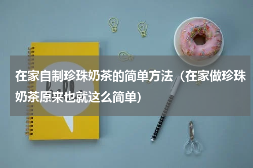 在家自制珍珠奶茶的简单方法（在家做珍珠奶茶原来也就这么简单）