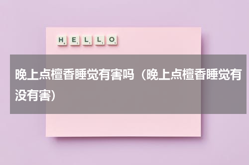 晚上点檀香睡觉有害吗（晚上点檀香睡觉有没有害）