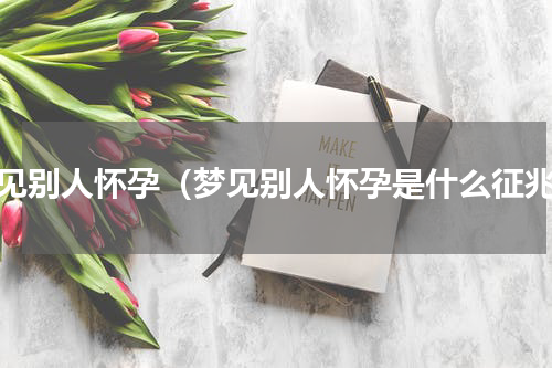 梦见别人怀孕（梦见别人怀孕是什么征兆）