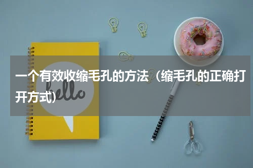 一个有效收缩毛孔的方法（缩毛孔的正确打开方式）