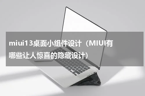 miui13桌面小组件设计（MIUI有哪些让人惊喜的隐藏设计）