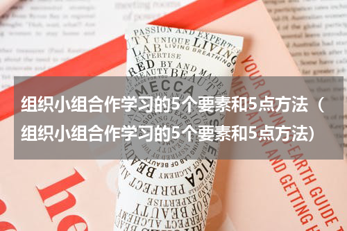 组织小组合作学习的5个要素和5点方法（组织小组合作学习的5个要素和5点方法）