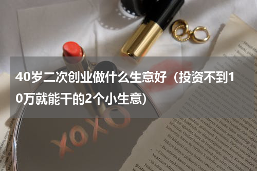 40岁二次创业做什么生意好（投资不到10万就能干的2个小生意）