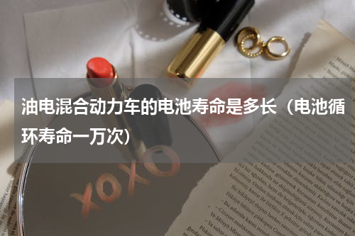 油电混合动力车的电池寿命是多长（电池循环寿命一万次）