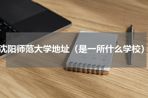沈阳师范大学地址（是一所什么学校）