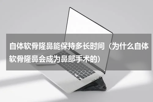 自体软骨隆鼻能保持多长时间（为什么自体软骨隆鼻会成为鼻部手术的）