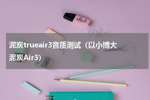 泥炭trueair3音质测试（以小博大泥炭Air3）