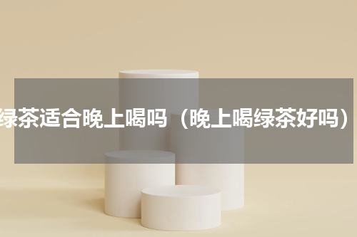 绿茶适合晚上喝吗（晚上喝绿茶好吗）