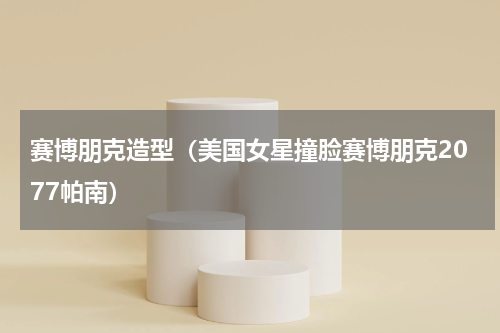 赛博朋克造型（美国女星撞脸赛博朋克2077帕南）