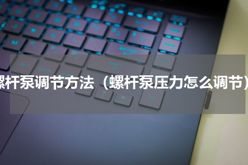 螺杆泵调节方法（螺杆泵压力怎么调节）