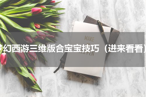 梦幻西游三维版合宝宝技巧（进来看看）
