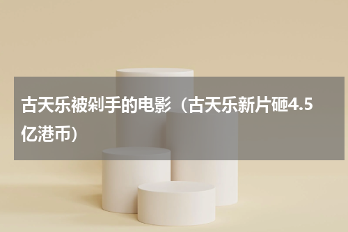 古天乐被剁手的电影（古天乐新片砸4.5亿港币）
